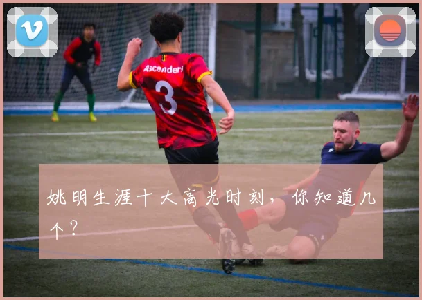 姚明生涯十大高光时刻，你知道几个？