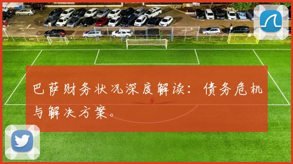 巴萨财务状况深度解读：债务危机与解决方案。