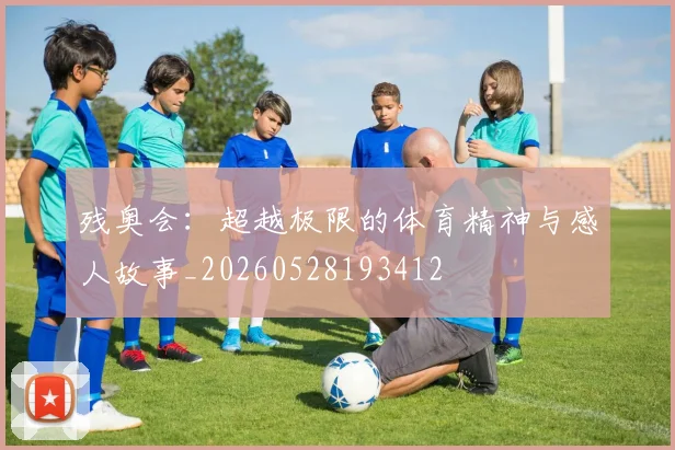 残奥会：超越极限的体育精神与感人故事_20260528193412