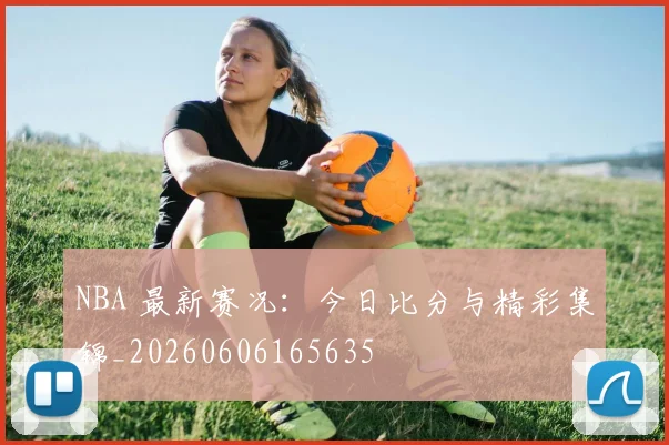 NBA 最新赛况：今日比分与精彩集锦_20260606165635
