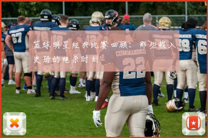 篮球明星经典比赛回顾:那些载入史册的绝杀时刻