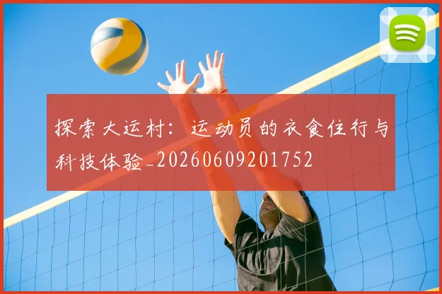 探索大运村：运动员的衣食住行与科技体验_20260609201752