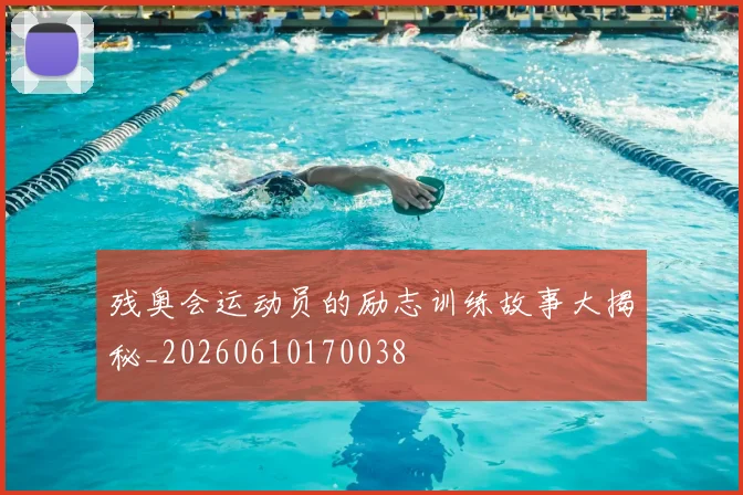 残奥会运动员的励志训练故事大揭秘_20260610170038