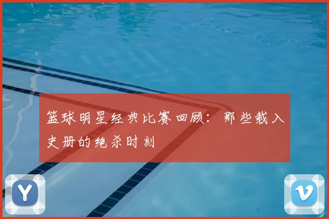 篮球明星经典比赛回顾：那些载入史册的绝杀时刻
