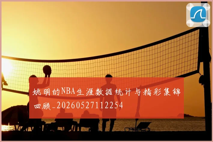 姚明的NBA生涯数据统计与精彩集锦回顾_20260527112254