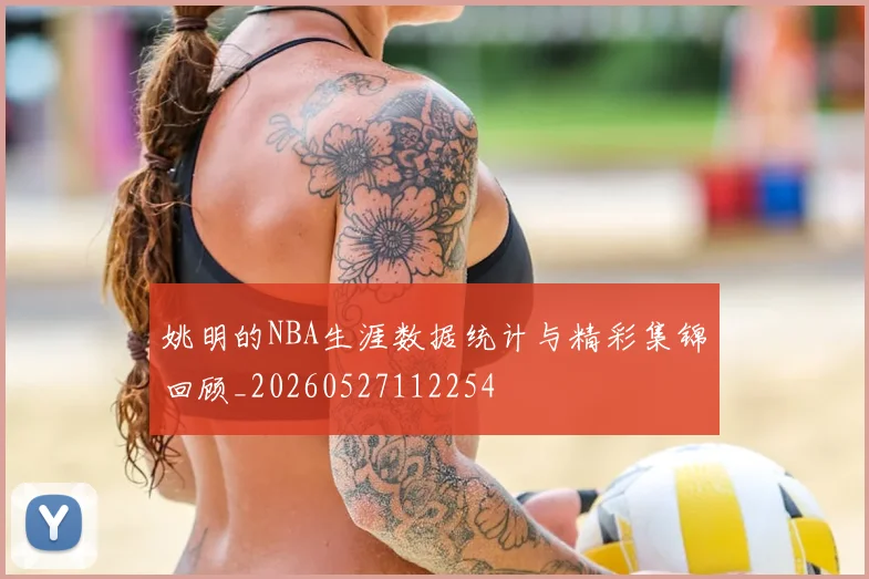 姚明的NBA生涯数据统计与精彩集锦回顾_20260527112254
