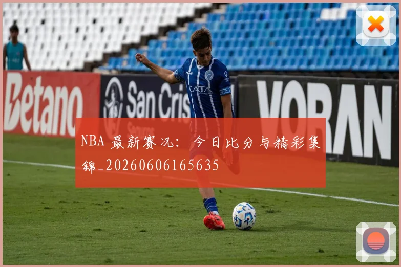 NBA 最新赛况：今日比分与精彩集锦_20260606165635
