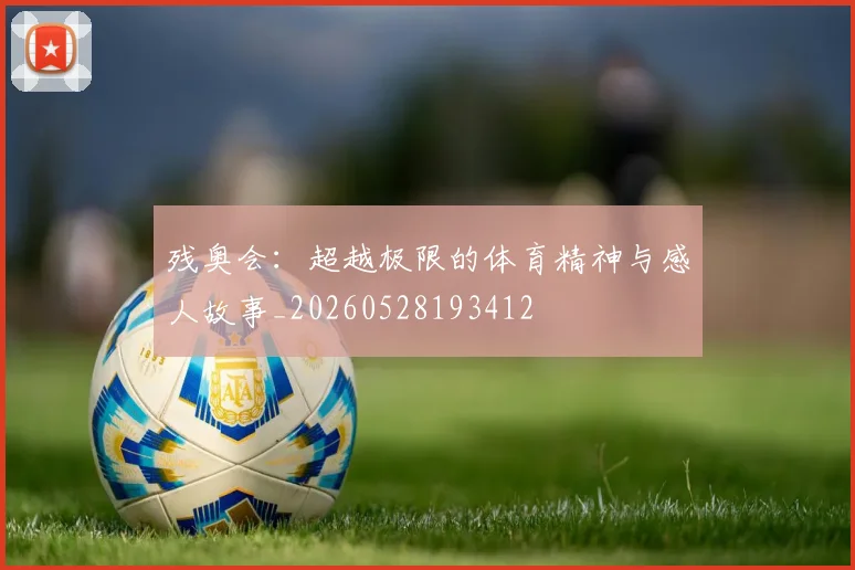 残奥会：超越极限的体育精神与感人故事_20260528193412