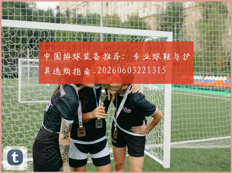 中国排球装备推荐:专业球鞋与护具选购指南_20260603221315